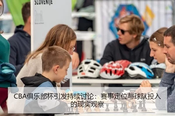 CBA俱乐部杯引发持续讨论：赛事定位与球队投入的现实观察（LEJING）
