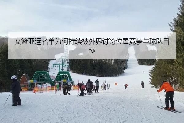 女篮亚运名单为何持续被外界讨论位置竞争与球队目标